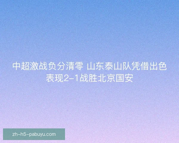 中超激战负分清零 山东泰山队凭借出色表现2-1战胜北京国安