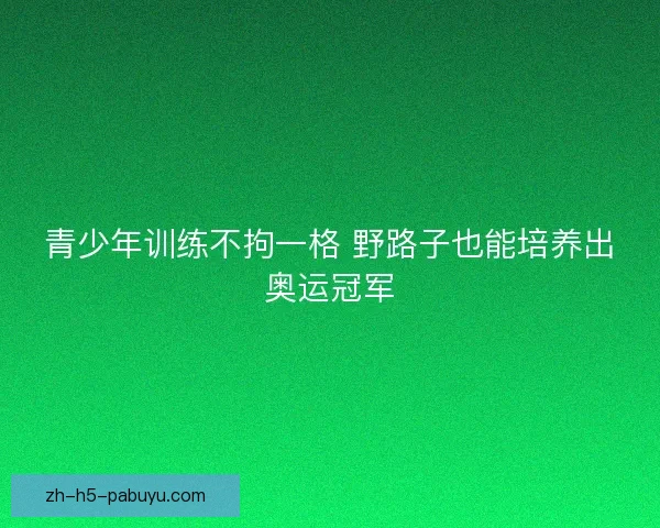 青少年训练不拘一格 野路子也能培养出奥运冠军
