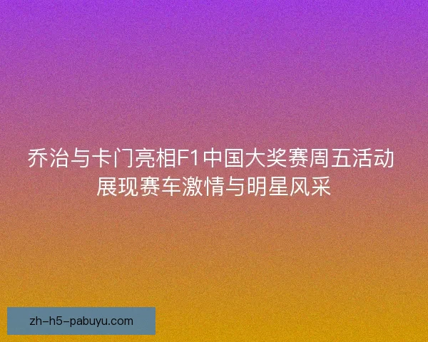 乔治与卡门亮相F1中国大奖赛周五活动 展现赛车激情与明星风采